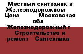 Местный сантехник в Железнодорожном.  › Цена ­ 100 - Московская обл., Железнодорожный г. Строительство и ремонт » Сантехника   